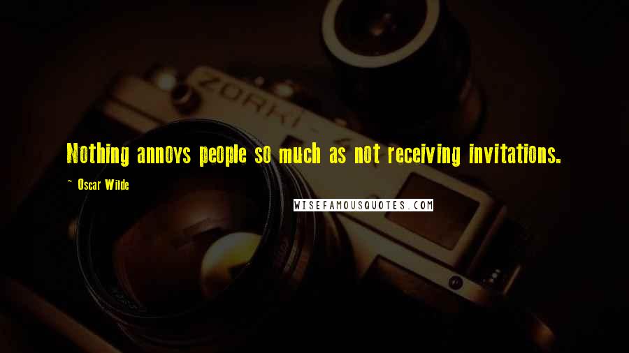 Oscar Wilde Quotes: Nothing annoys people so much as not receiving invitations.