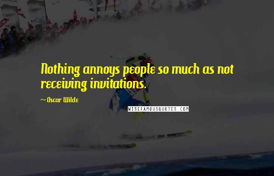 Oscar Wilde Quotes: Nothing annoys people so much as not receiving invitations.