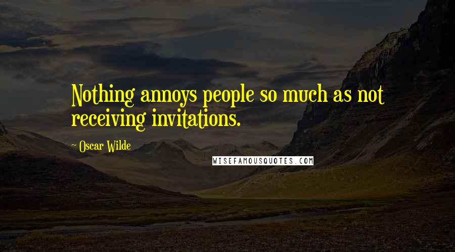 Oscar Wilde Quotes: Nothing annoys people so much as not receiving invitations.