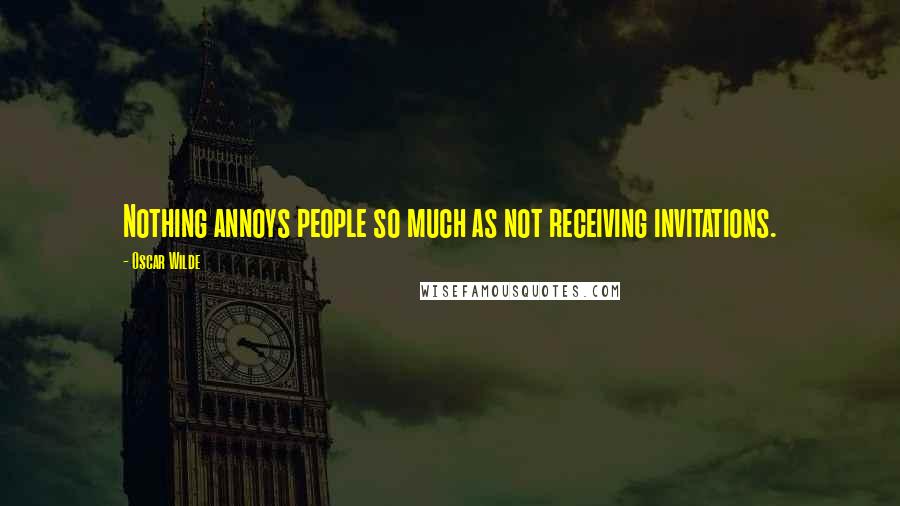 Oscar Wilde Quotes: Nothing annoys people so much as not receiving invitations.