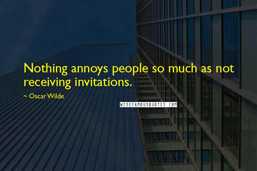 Oscar Wilde Quotes: Nothing annoys people so much as not receiving invitations.