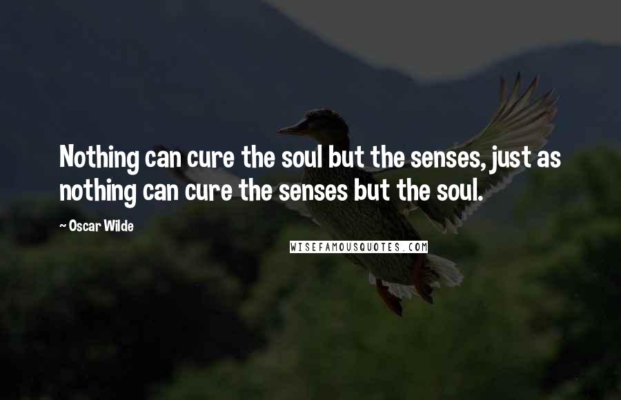 Oscar Wilde Quotes: Nothing can cure the soul but the senses, just as nothing can cure the senses but the soul.