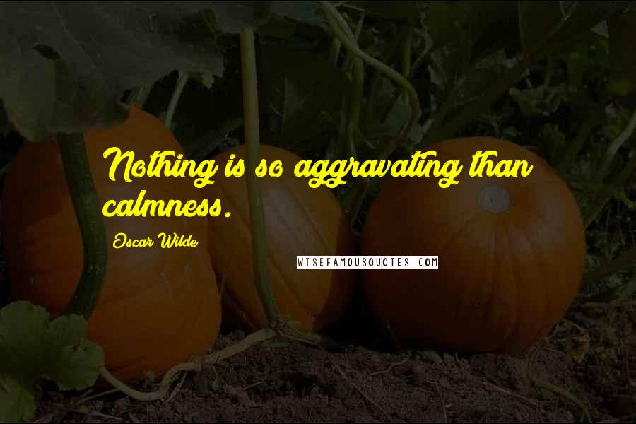 Oscar Wilde Quotes: Nothing is so aggravating than calmness.