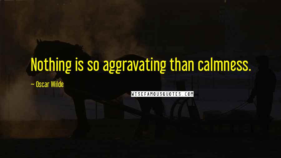 Oscar Wilde Quotes: Nothing is so aggravating than calmness.