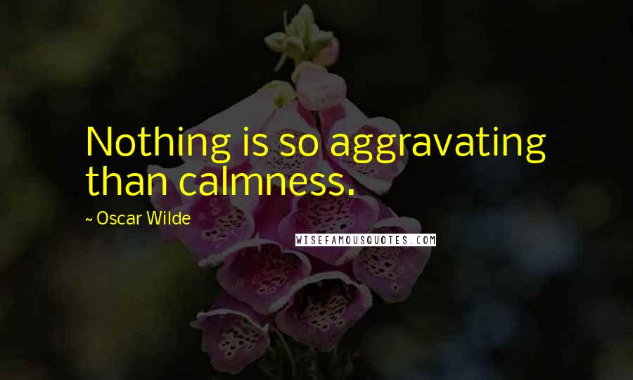 Oscar Wilde Quotes: Nothing is so aggravating than calmness.