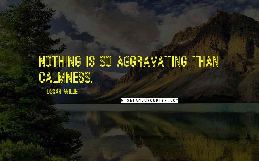 Oscar Wilde Quotes: Nothing is so aggravating than calmness.