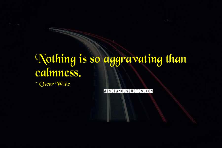 Oscar Wilde Quotes: Nothing is so aggravating than calmness.