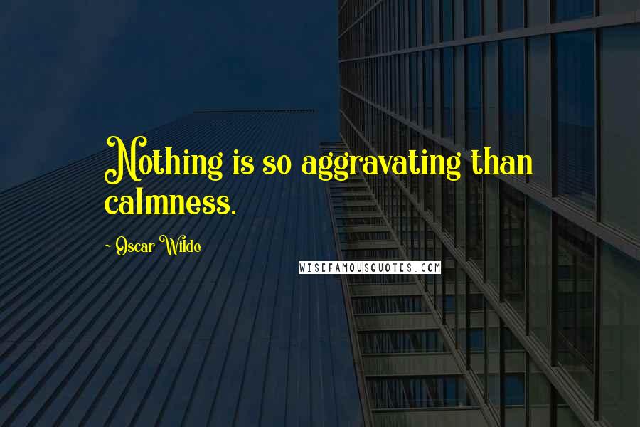 Oscar Wilde Quotes: Nothing is so aggravating than calmness.