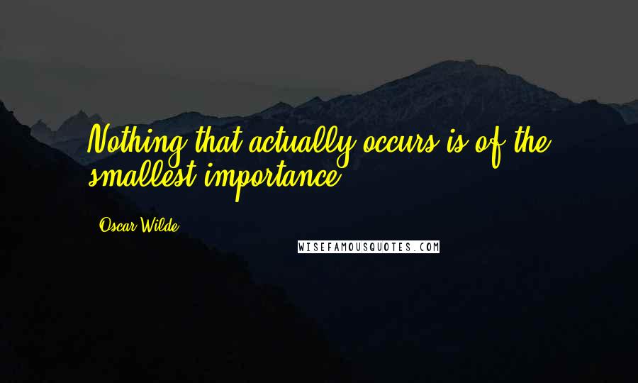 Oscar Wilde Quotes: Nothing that actually occurs is of the smallest importance.