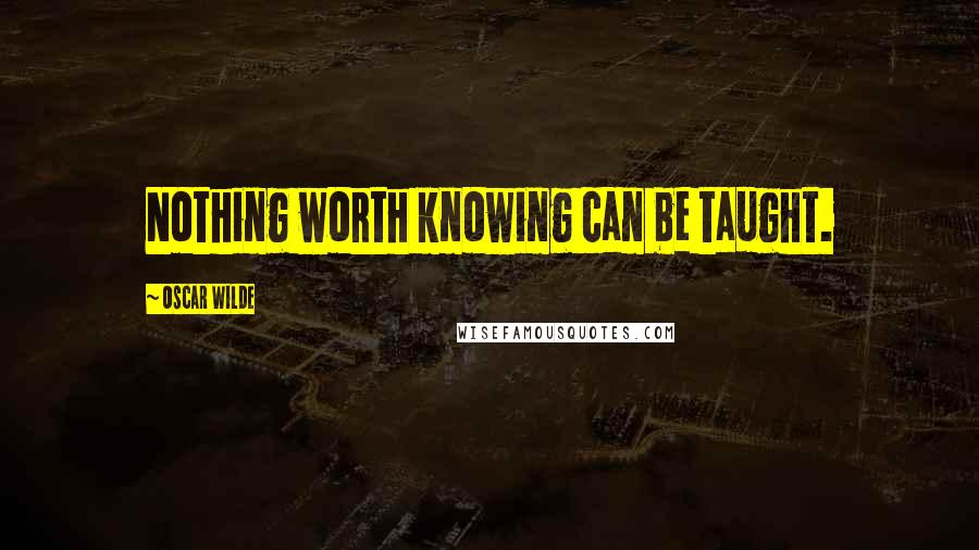 Oscar Wilde Quotes: Nothing worth knowing can be taught.