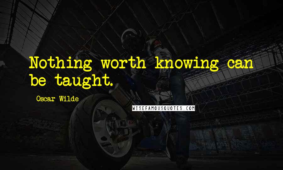 Oscar Wilde Quotes: Nothing worth knowing can be taught.