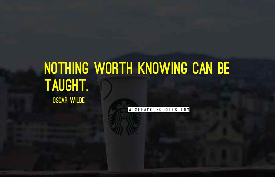 Oscar Wilde Quotes: Nothing worth knowing can be taught.