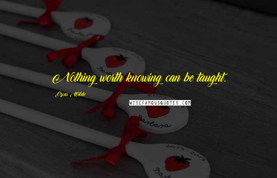 Oscar Wilde Quotes: Nothing worth knowing can be taught.