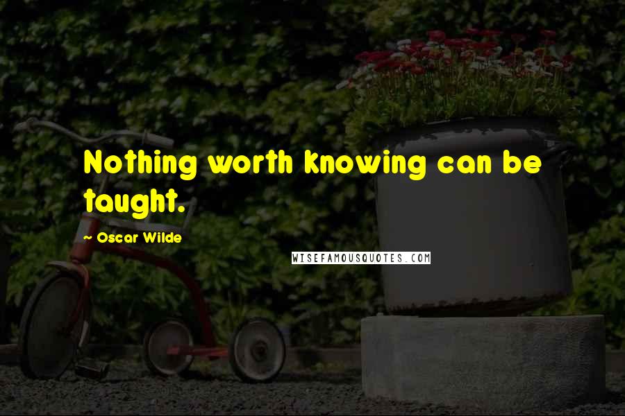 Oscar Wilde Quotes: Nothing worth knowing can be taught.