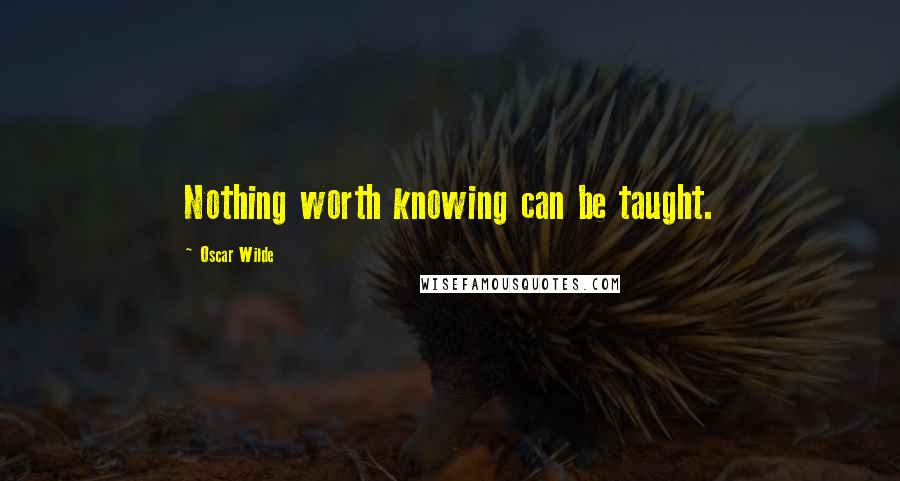 Oscar Wilde Quotes: Nothing worth knowing can be taught.