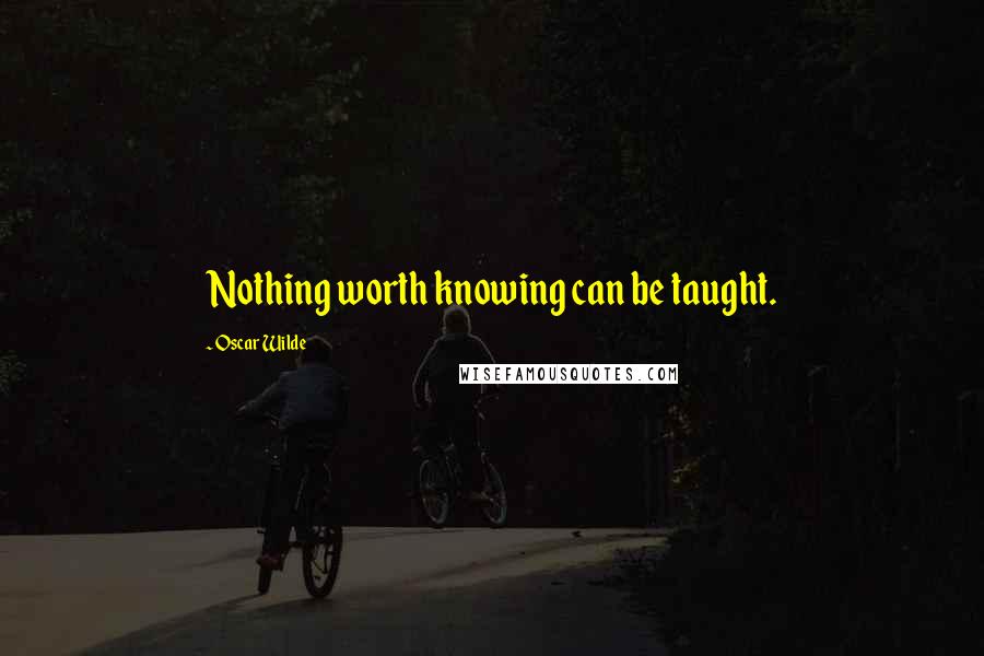 Oscar Wilde Quotes: Nothing worth knowing can be taught.