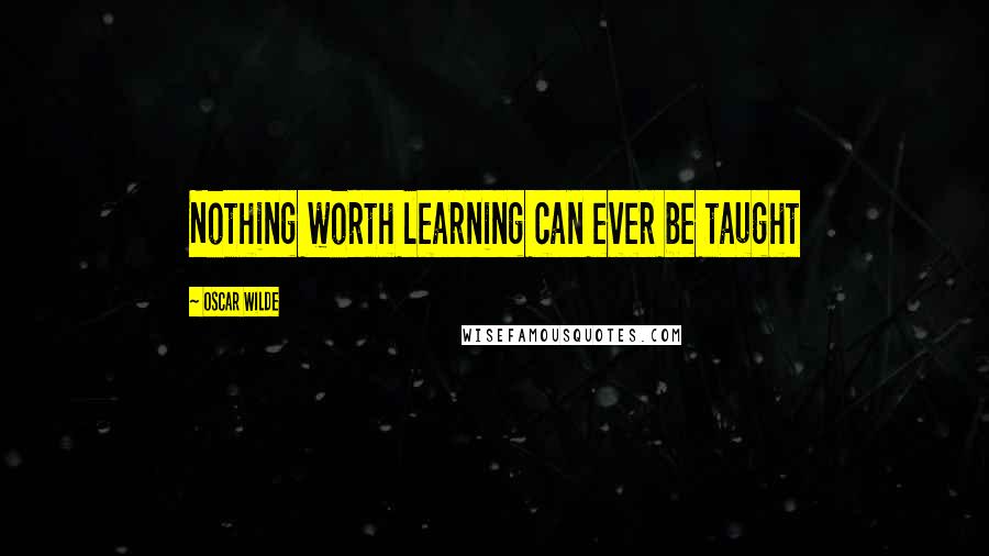 Oscar Wilde Quotes: Nothing worth learning can ever be taught