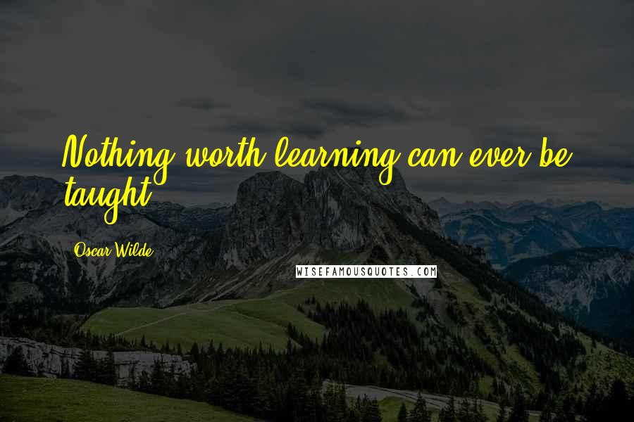 Oscar Wilde Quotes: Nothing worth learning can ever be taught