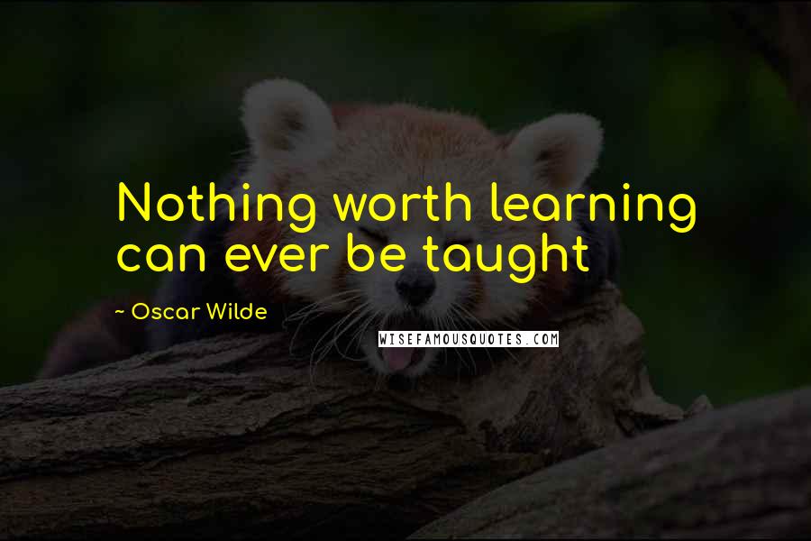 Oscar Wilde Quotes: Nothing worth learning can ever be taught