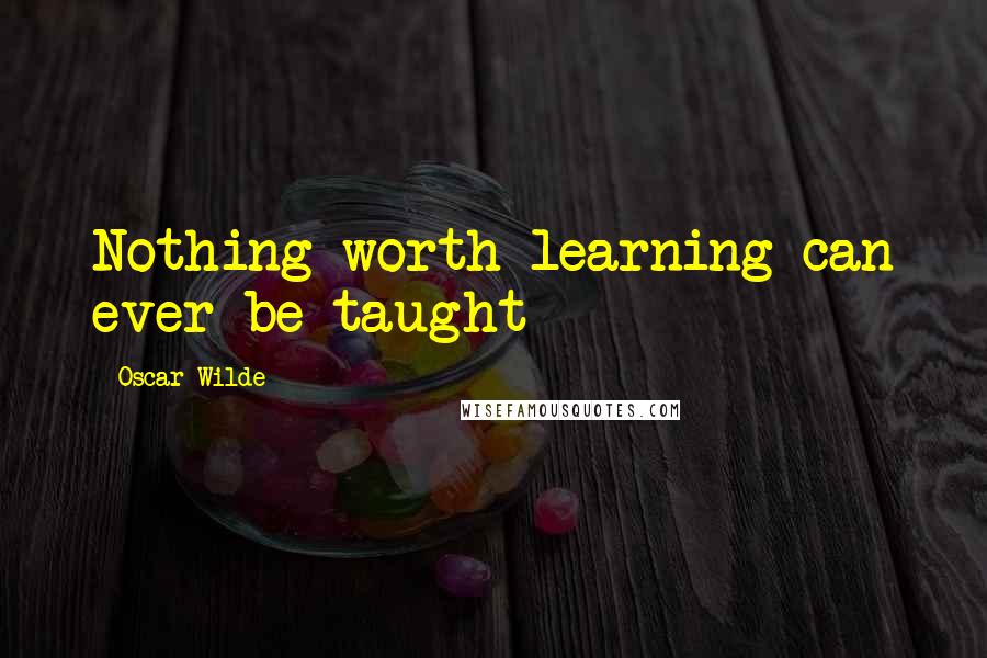 Oscar Wilde Quotes: Nothing worth learning can ever be taught
