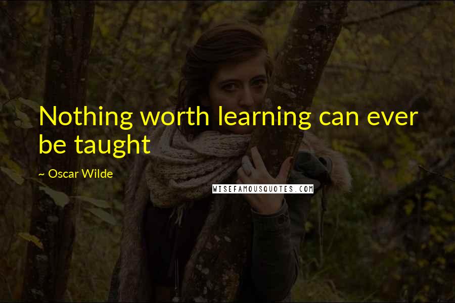 Oscar Wilde Quotes: Nothing worth learning can ever be taught