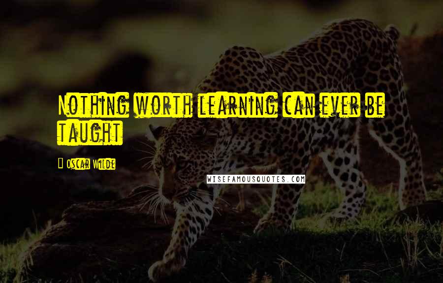 Oscar Wilde Quotes: Nothing worth learning can ever be taught
