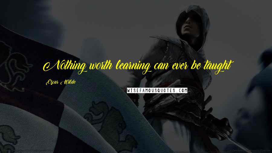 Oscar Wilde Quotes: Nothing worth learning can ever be taught