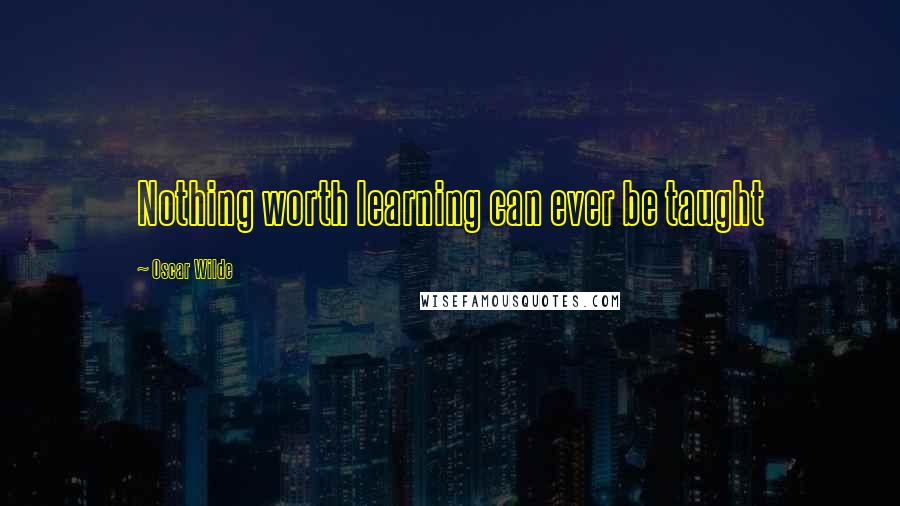 Oscar Wilde Quotes: Nothing worth learning can ever be taught