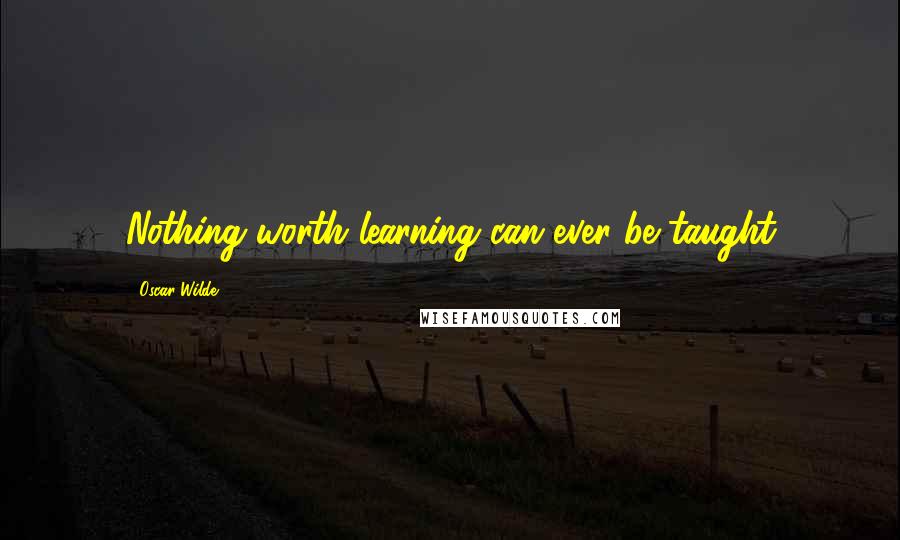 Oscar Wilde Quotes: Nothing worth learning can ever be taught