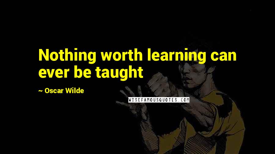 Oscar Wilde Quotes: Nothing worth learning can ever be taught