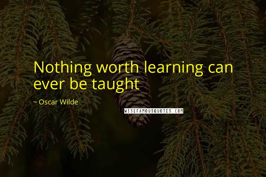 Oscar Wilde Quotes: Nothing worth learning can ever be taught