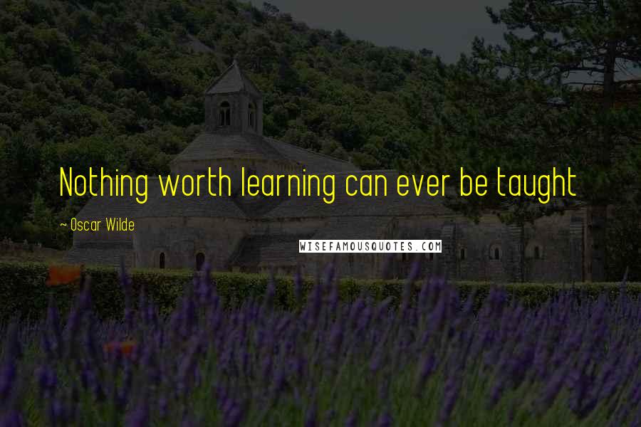 Oscar Wilde Quotes: Nothing worth learning can ever be taught