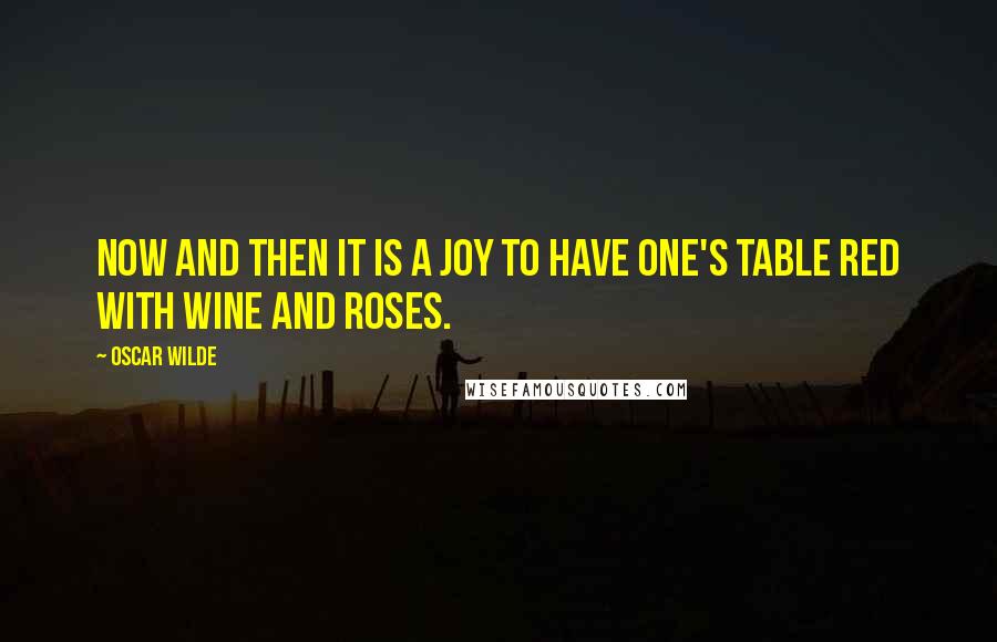 Oscar Wilde Quotes: Now and then it is a joy to have one's table red with wine and roses.