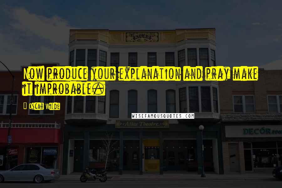 Oscar Wilde Quotes: Now produce your explanation and pray make it improbable.