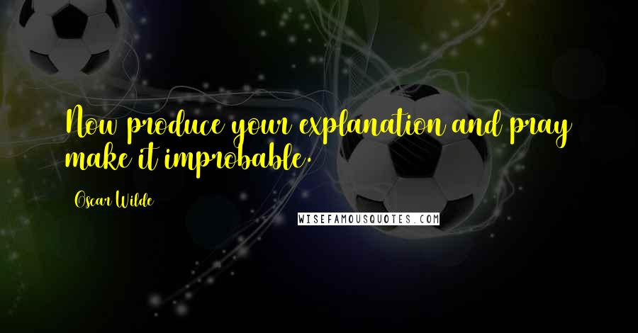 Oscar Wilde Quotes: Now produce your explanation and pray make it improbable.