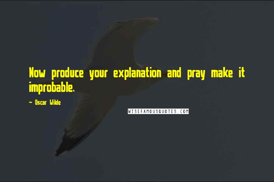 Oscar Wilde Quotes: Now produce your explanation and pray make it improbable.