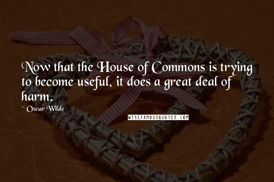 Oscar Wilde Quotes: Now that the House of Commons is trying to become useful, it does a great deal of harm.