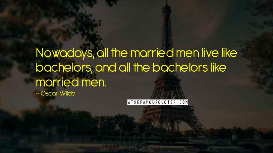 Oscar Wilde Quotes: Nowadays, all the married men live like bachelors, and all the bachelors like married men.