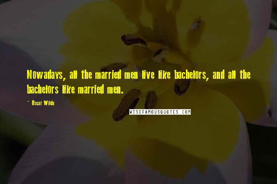 Oscar Wilde Quotes: Nowadays, all the married men live like bachelors, and all the bachelors like married men.