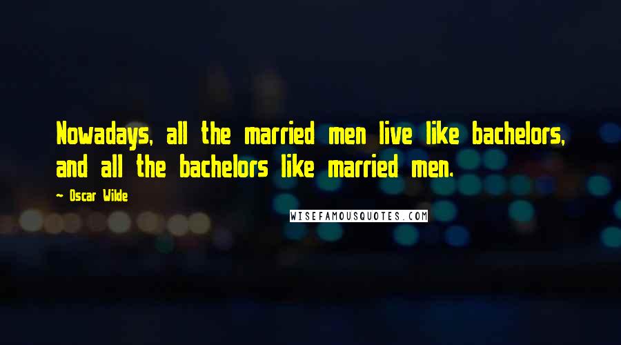Oscar Wilde Quotes: Nowadays, all the married men live like bachelors, and all the bachelors like married men.