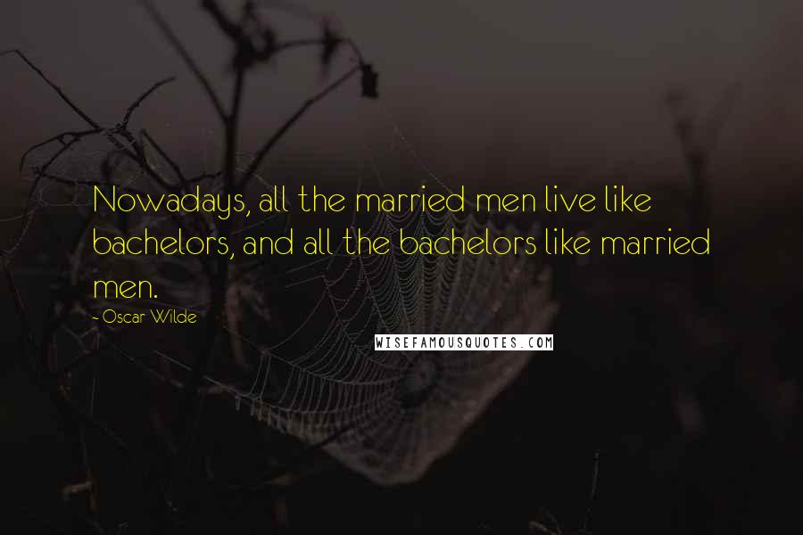Oscar Wilde Quotes: Nowadays, all the married men live like bachelors, and all the bachelors like married men.