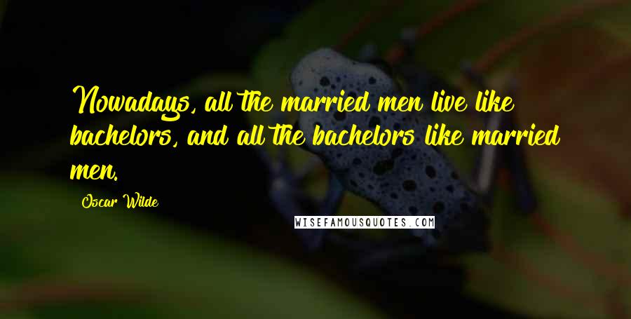 Oscar Wilde Quotes: Nowadays, all the married men live like bachelors, and all the bachelors like married men.