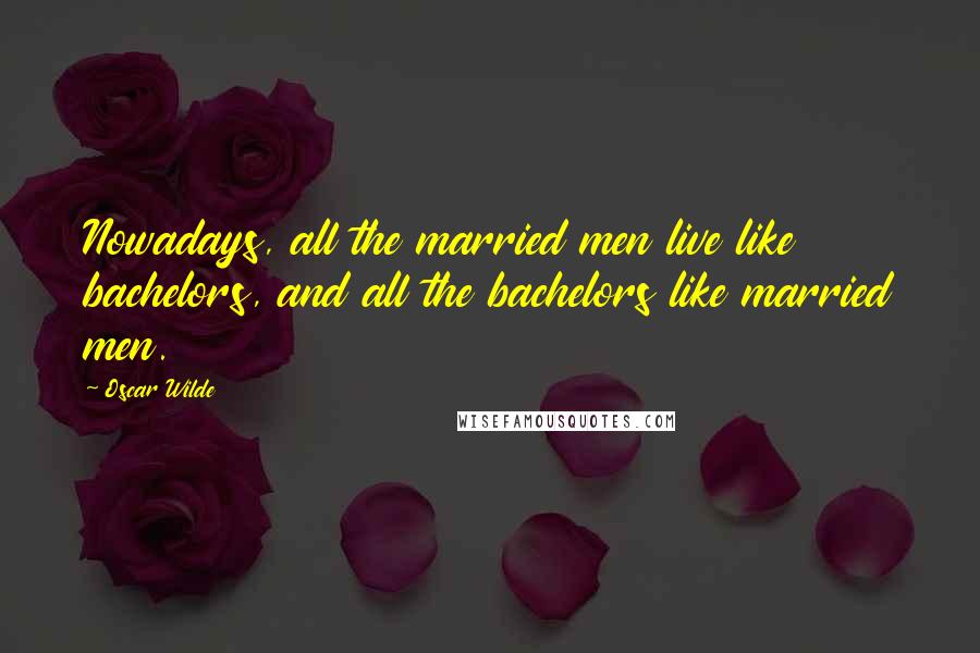 Oscar Wilde Quotes: Nowadays, all the married men live like bachelors, and all the bachelors like married men.