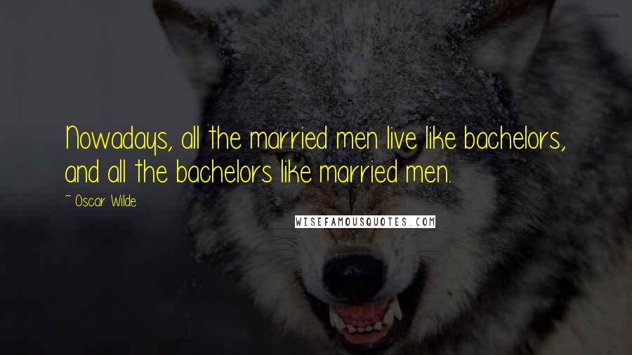 Oscar Wilde Quotes: Nowadays, all the married men live like bachelors, and all the bachelors like married men.