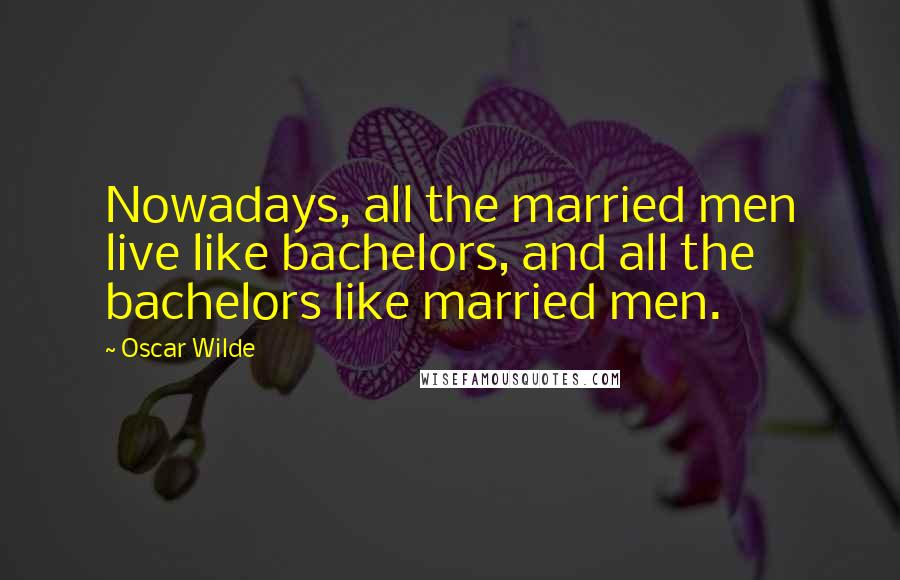 Oscar Wilde Quotes: Nowadays, all the married men live like bachelors, and all the bachelors like married men.