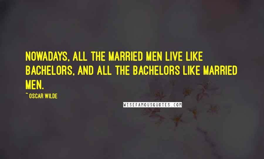 Oscar Wilde Quotes: Nowadays, all the married men live like bachelors, and all the bachelors like married men.