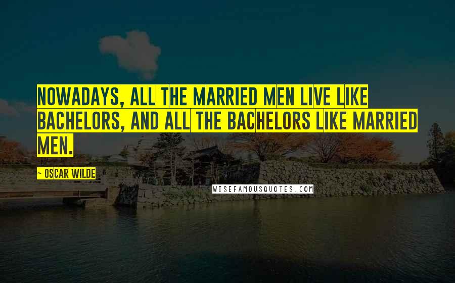 Oscar Wilde Quotes: Nowadays, all the married men live like bachelors, and all the bachelors like married men.