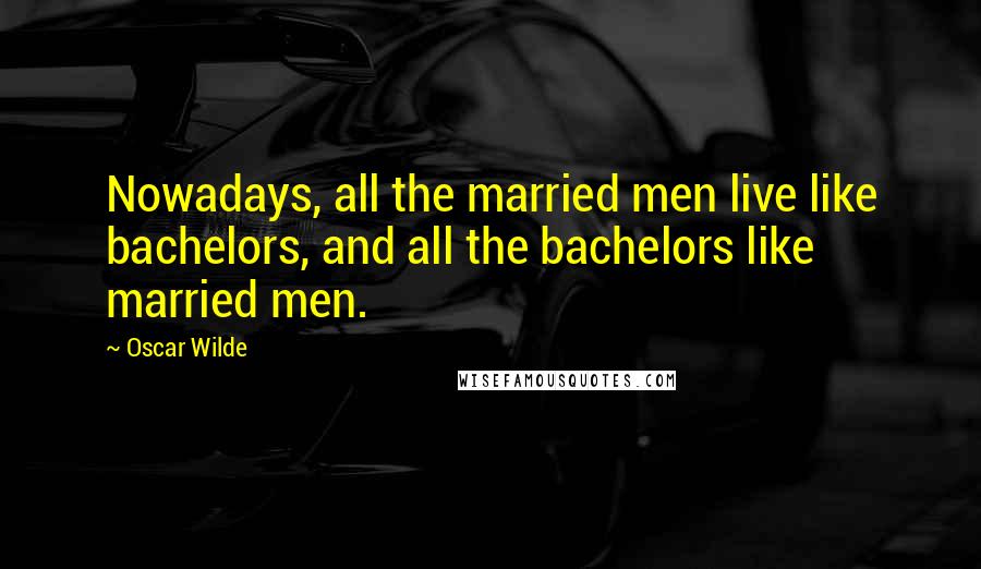 Oscar Wilde Quotes: Nowadays, all the married men live like bachelors, and all the bachelors like married men.