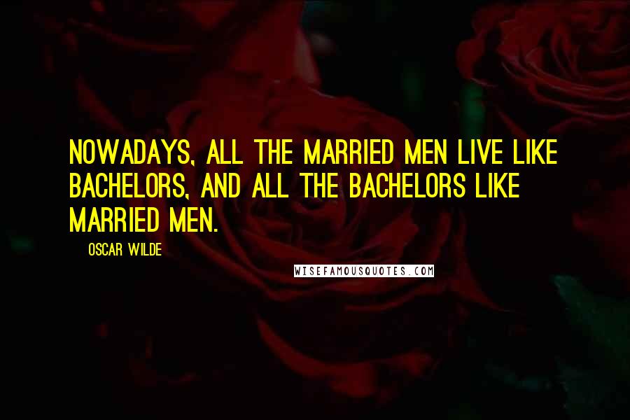 Oscar Wilde Quotes: Nowadays, all the married men live like bachelors, and all the bachelors like married men.