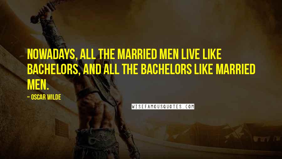 Oscar Wilde Quotes: Nowadays, all the married men live like bachelors, and all the bachelors like married men.